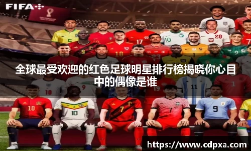 全球最受欢迎的红色足球明星排行榜揭晓你心目中的偶像是谁