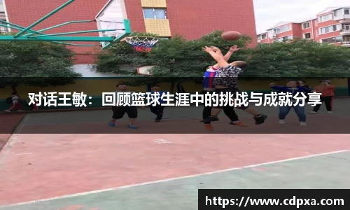 对话王敏：回顾篮球生涯中的挑战与成就分享