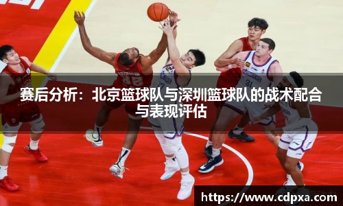 赛后分析：北京篮球队与深圳篮球队的战术配合与表现评估